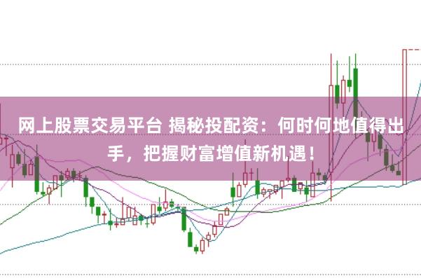 网上股票交易平台 揭秘投配资：何时何地值得出手，把握财富增值新机遇！