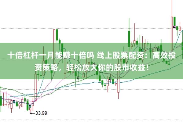 十倍杠杆一月能赚十倍吗 线上股票配资：高效投资策略，轻松放大你的股市收益！