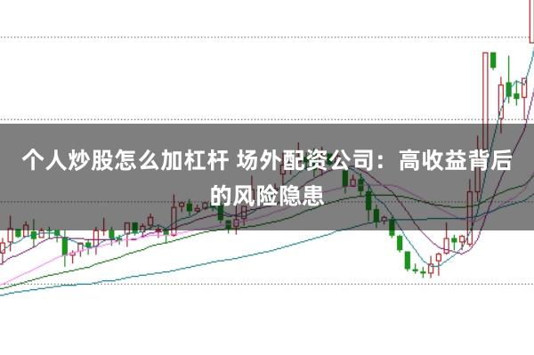 个人炒股怎么加杠杆 场外配资公司：高收益背后的风险隐患