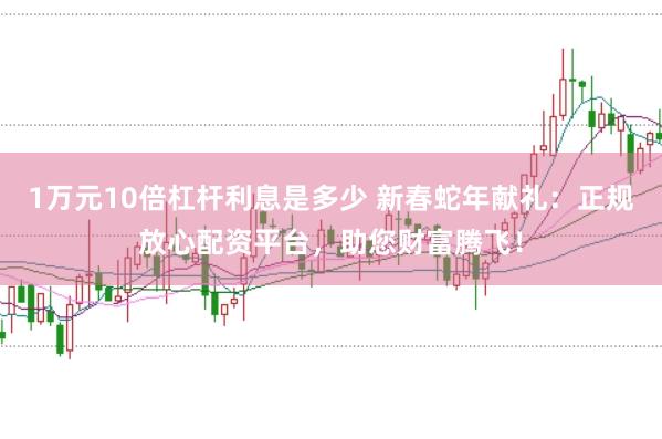 1万元10倍杠杆利息是多少 新春蛇年献礼：正规放心配资平台，助您财富腾飞！