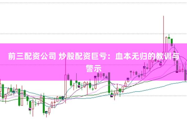 前三配资公司 炒股配资巨亏：血本无归的教训与警示