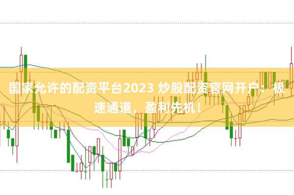 国家允许的配资平台2023 炒股配资官网开户：极速通道，盈利先机！