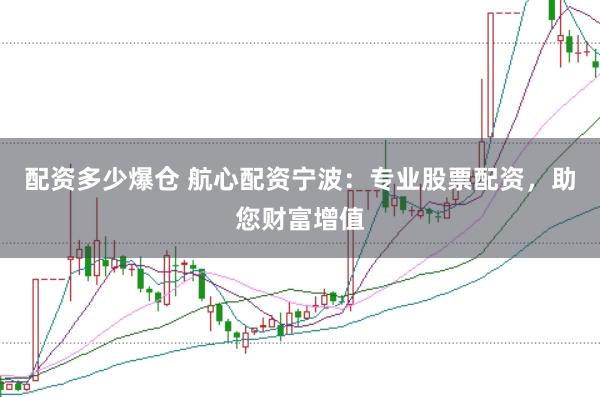 配资多少爆仓 航心配资宁波:专业股票配资,助您财富增值