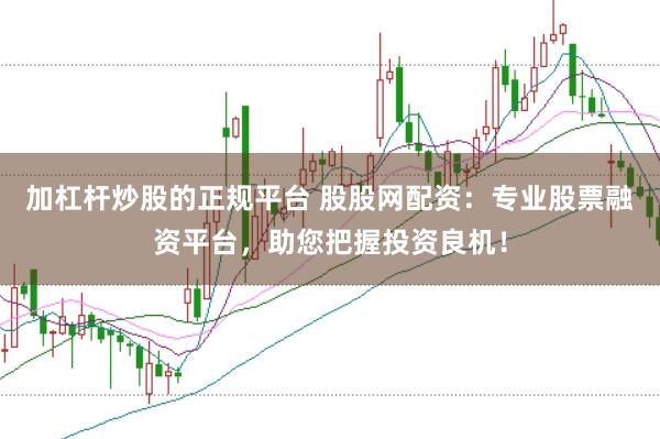 加杠杆炒股的正规平台 股股网配资：专业股票融资平台，助您把握投资良机！