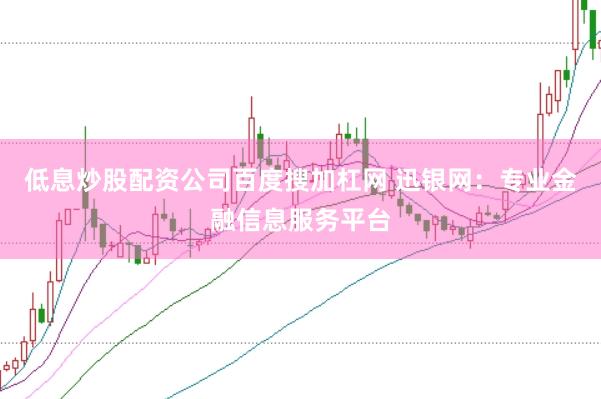 低息炒股配资公司百度搜加杠网 迅银网:专业金融信息服务平台