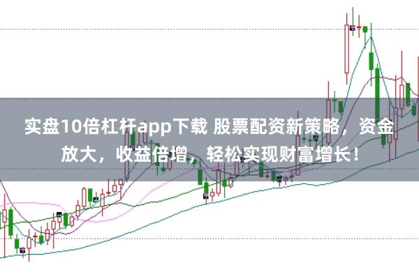 实盘10倍杠杆app下载 股票配资新策略,资金放大,收益倍增,轻松实现财富增长!