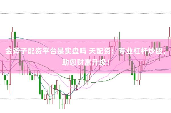 金斧子配资平台是实盘吗 天配资:专业杠杆炒股,助您财富升级!