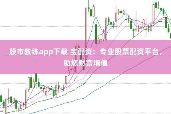 股市教练app下载 宝配资：专业股票配资平台，助您财富增值