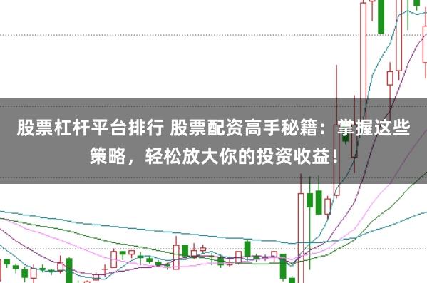 股票杠杆平台排行 股票配资高手秘籍:掌握这些策略,轻松放大你的投资收益!