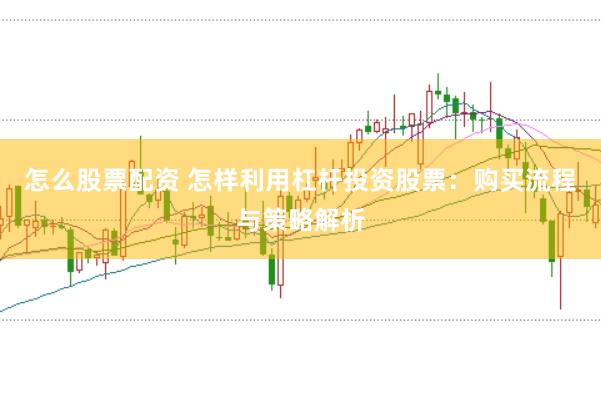 怎么股票配资 怎样利用杠杆投资股票:购买流程与策略解析