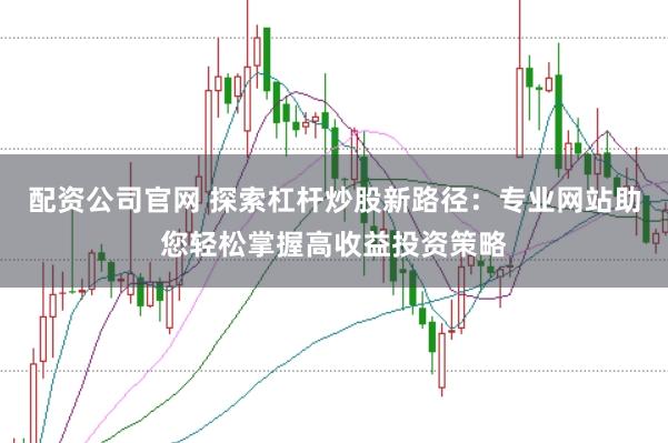 配资公司官网 探索杠杆炒股新路径:专业网站助您轻松掌握高收益投资策略