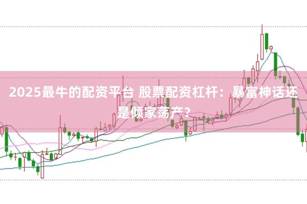 2025最牛的配资平台 股票配资杠杆：暴富神话还是倾家荡产？