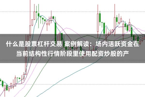 什么是股票杠杆交易 案例解读:场内活跃资金在当前结构性行情阶段里使用配资炒股的产