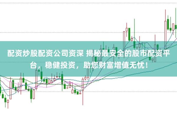 配资炒股配资公司资深 揭秘最安全的股市配资平台，稳健投资，助您财富增值无忧！