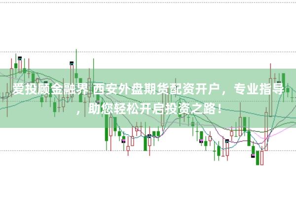 爱投顾金融界 西安外盘期货配资开户，专业指导，助您轻松开启投资之路！