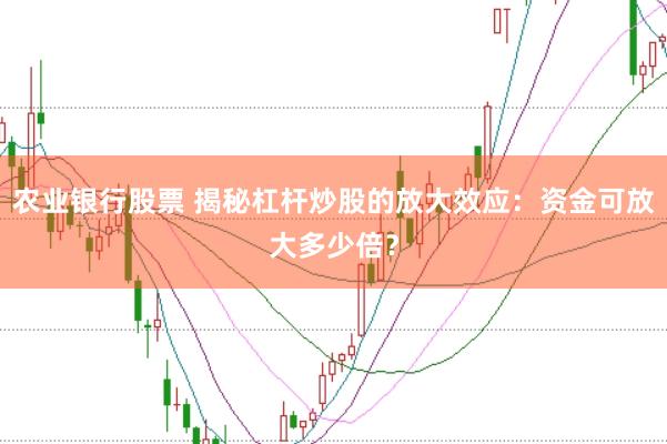 农业银行股票 揭秘杠杆炒股的放大效应：资金可放大多少倍？