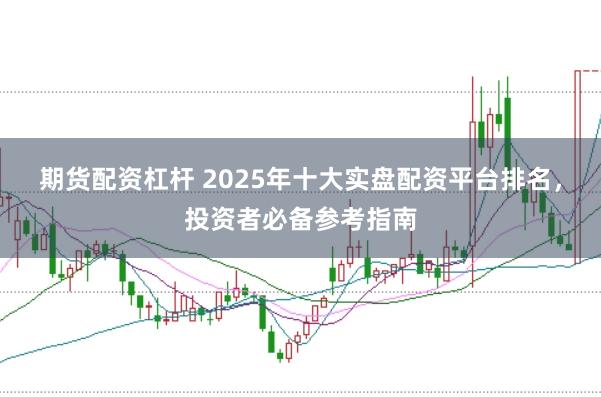期货配资杠杆 2025年十大实盘配资平台排名,投资者必备参考指南
