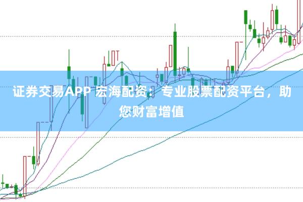 证券交易APP 宏海配资：专业股票配资平台，助您财富增值