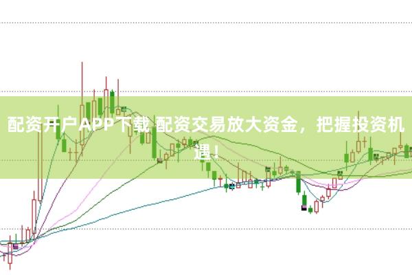 配资开户APP下载 配资交易放大资金,把握投资机遇!