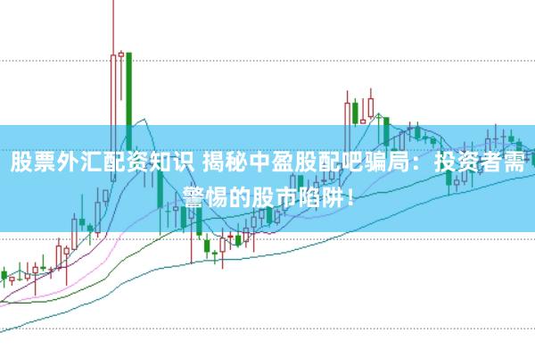 股票外汇配资知识 揭秘中盈股配吧骗局:投资者需警惕的股市陷阱!
