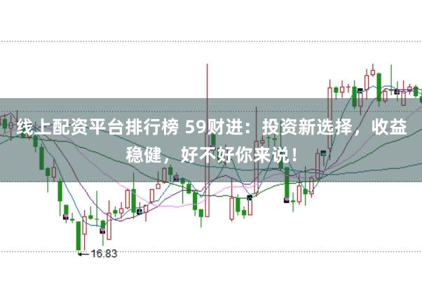 线上配资平台排行榜 59财进:投资新选择,收益稳健,好不好你来说!