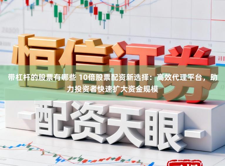 带杠杆的股票有哪些 10倍股票配资新选择：高效代理平台，助力投资者快速扩大资金规模