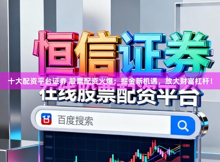 十大配资平台证券 股票配资火爆：掘金新机遇，放大财富杠杆！