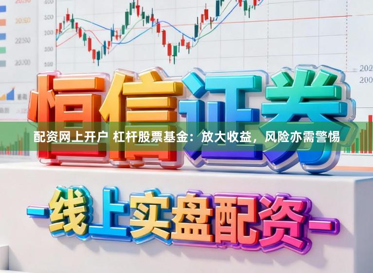 配资网上开户 杠杆股票基金:放大收益,风险亦需警惕
