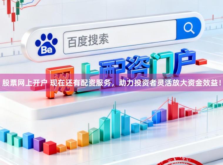 股票网上开户 现在还有配资服务，助力投资者灵活放大资金效益！