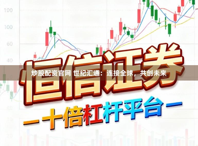 炒股配资官网 世纪汇通：连接全球，共创未来