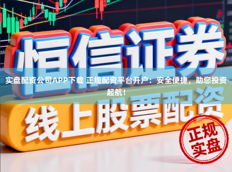 实盘配资公司APP下载 正规配资平台开户：安全便捷，助您投资起航！