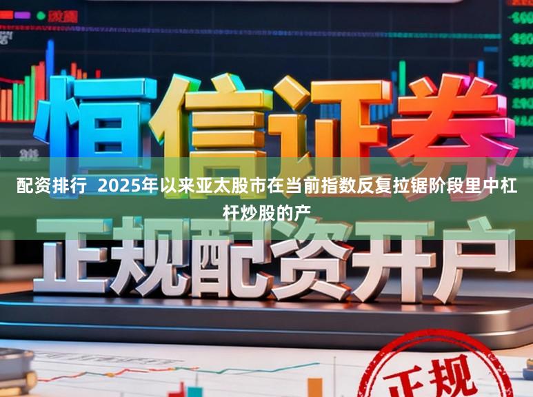 配资排行  2025年以来亚太股市在当前指数反复拉锯阶段里中杠杆炒股的产