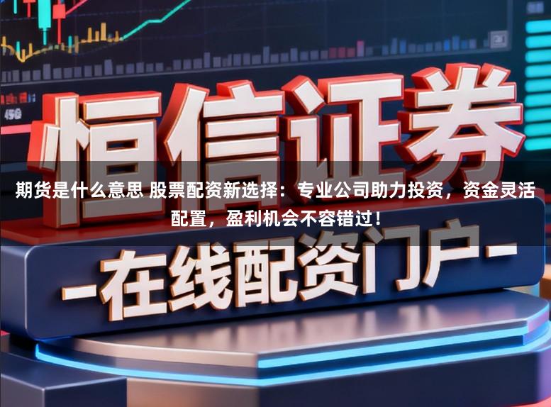 期货是什么意思 股票配资新选择：专业公司助力投资，资金灵活配置，盈利机会不容错过！