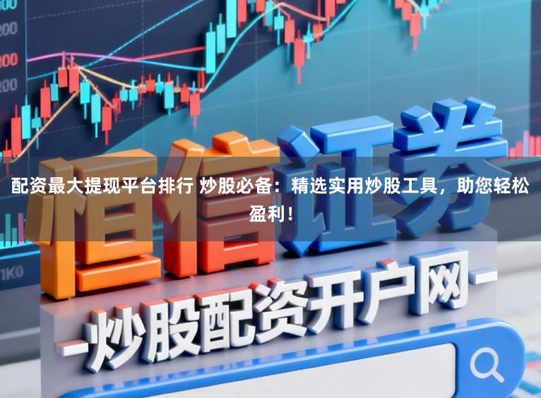 配资最大提现平台排行 炒股必备：精选实用炒股工具，助您轻松盈利！