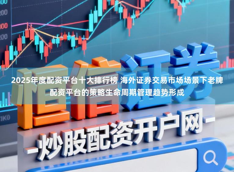 2025年度配资平台十大排行榜 海外证券交易市场场景下老牌配资平台的策略生命周期管理趋势形成