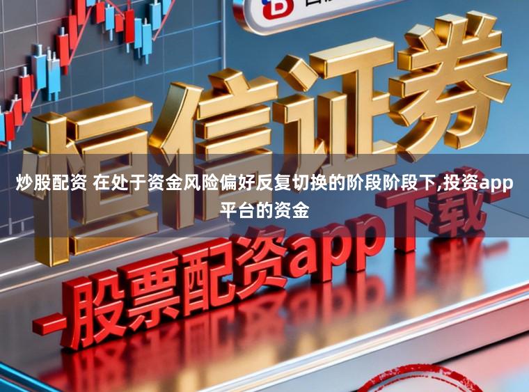 炒股配资 在处于资金风险偏好反复切换的阶段阶段下,投资app平台的资金