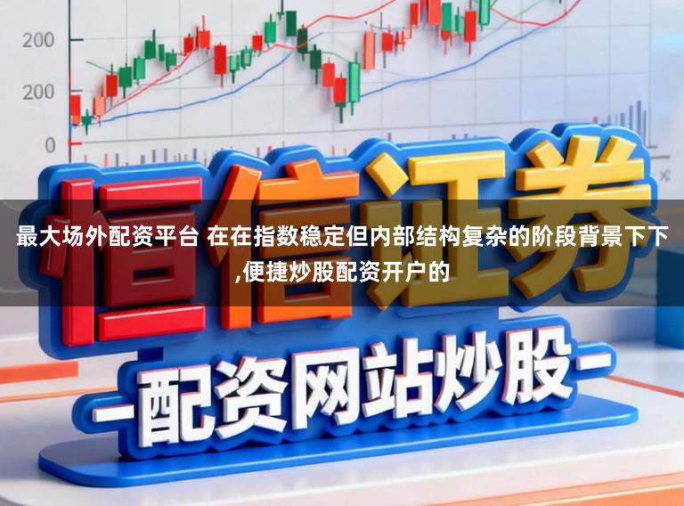 最大场外配资平台 在在指数稳定但内部结构复杂的阶段背景下下,便捷炒股配资开户的