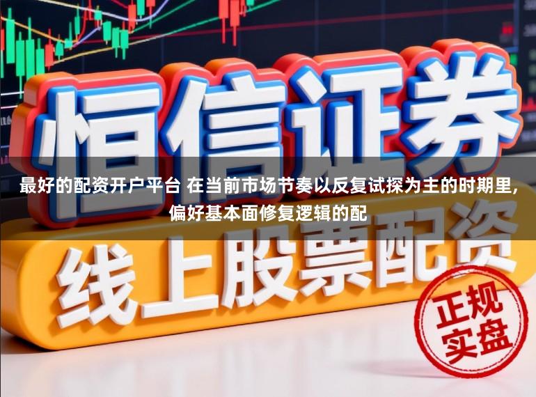 最好的配资开户平台 在当前市场节奏以反复试探为主的时期里，偏好基本面修复逻辑的配