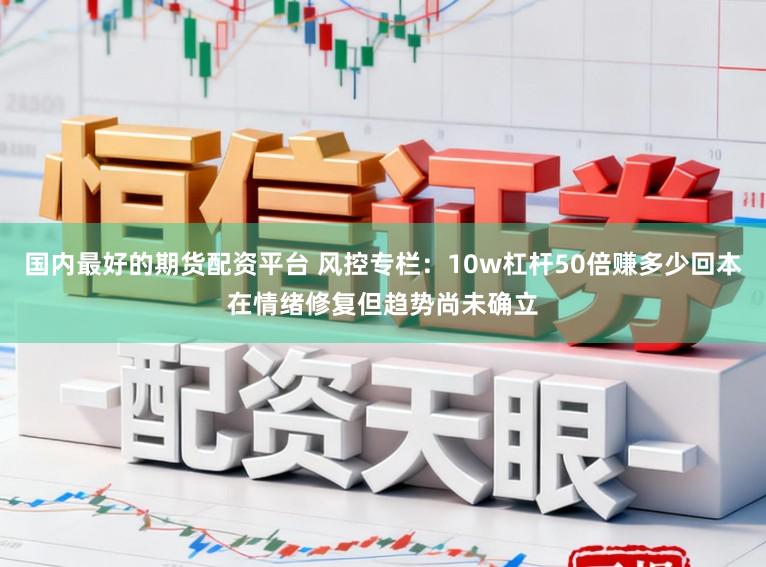 国内最好的期货配资平台 风控专栏：10w杠杆50倍赚多少回本在情绪修复但趋势尚未确立
