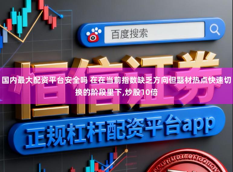 国内最大配资平台安全吗 在在当前指数缺乏方向但题材热点快速切换的阶段里下，炒股10倍