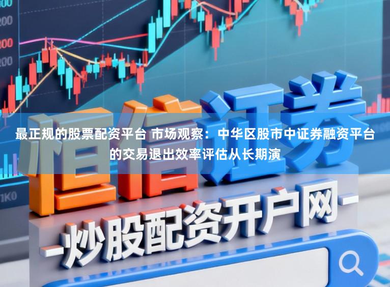 最正规的股票配资平台 市场观察：中华区股市中证券融资平台的交易退出效率评估从长期演