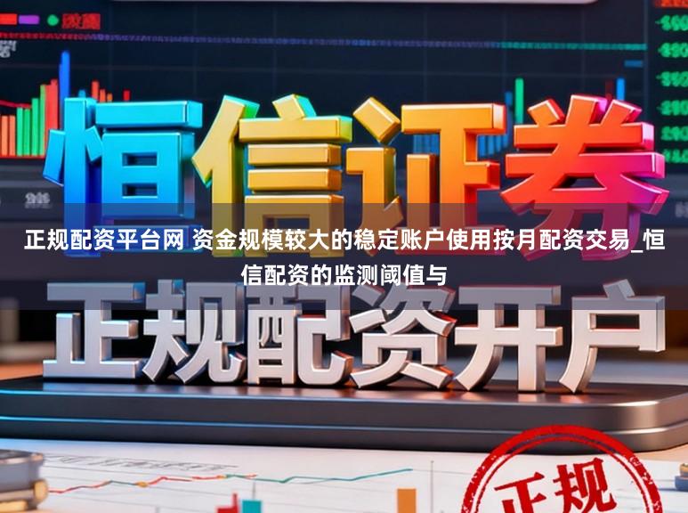 正规配资平台网 资金规模较大的稳定账户使用按月配资交易_恒信配资的监测阈值与