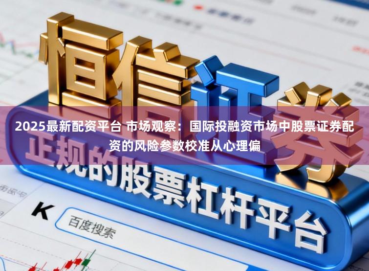 2025最新配资平台 市场观察：国际投融资市场中股票证券配资的风险参数校准从心理偏