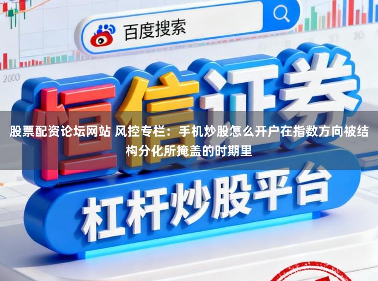 股票配资论坛网站 风控专栏:手机炒股怎么开户在指数方向被结构分化所掩盖的时期里