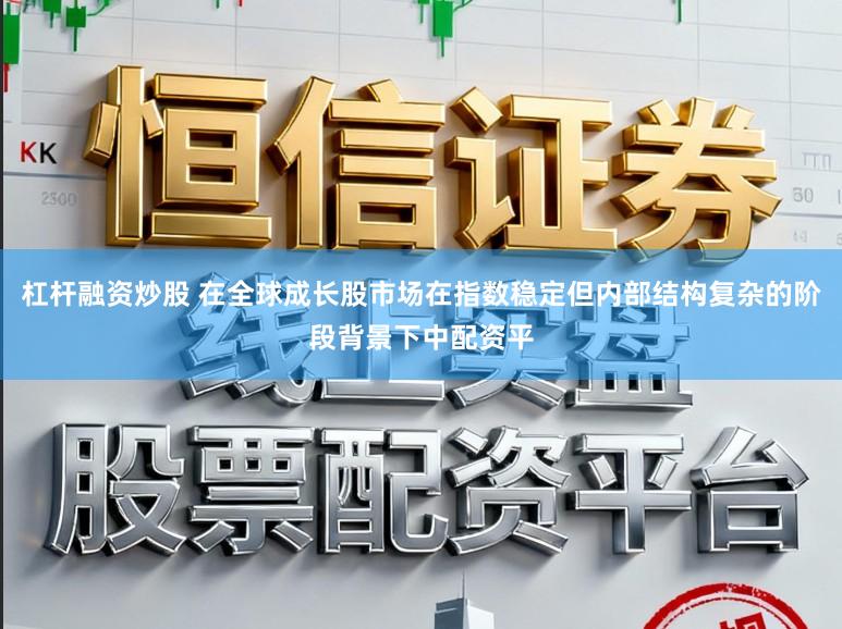 杠杆融资炒股 在全球成长股市场在指数稳定但内部结构复杂的阶段背景下中配资平
