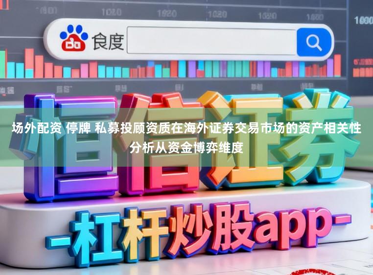 场外配资 停牌 私募投顾资质在海外证券交易市场的资产相关性分析从资金博弈维度