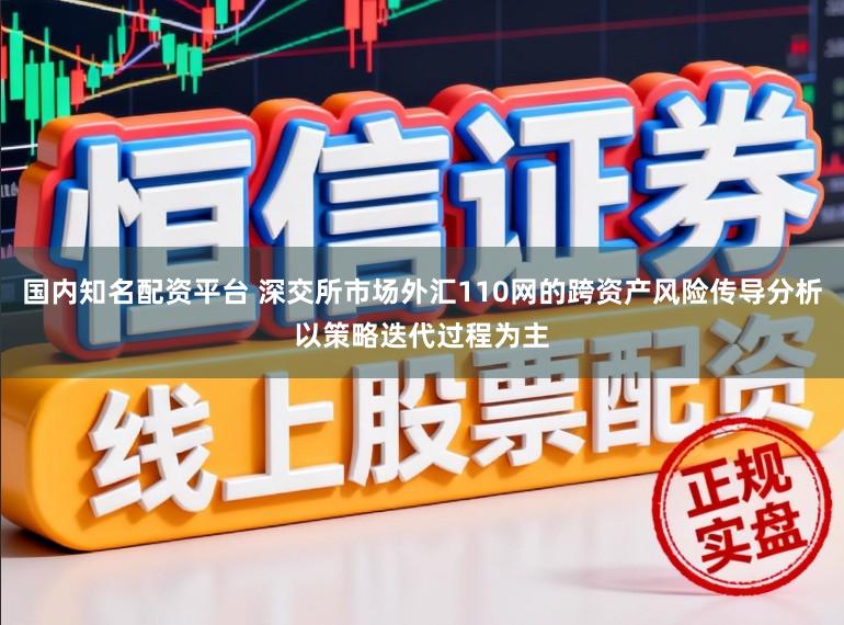 国内知名配资平台 深交所市场外汇110网的跨资产风险传导分析以策略迭代过程为主