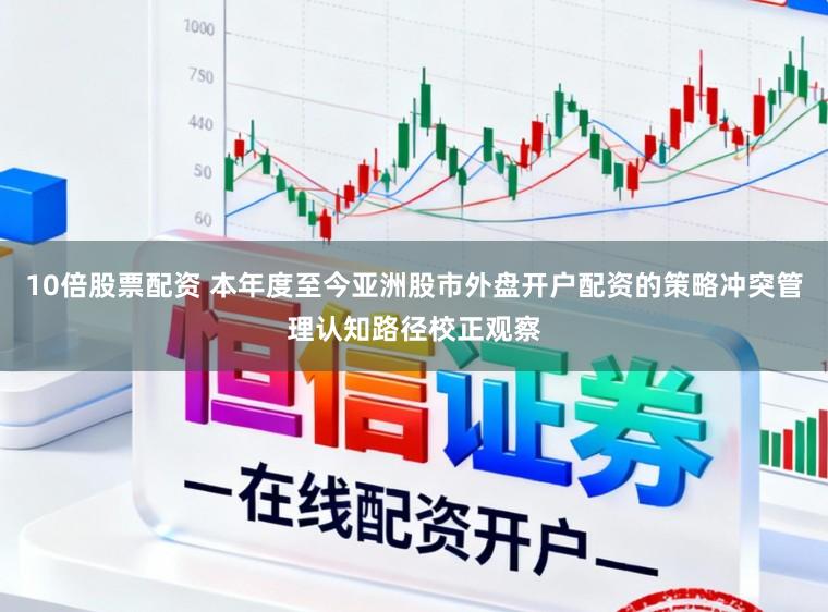 10倍股票配资 本年度至今亚洲股市外盘开户配资的策略冲突管理认知路径校正观察