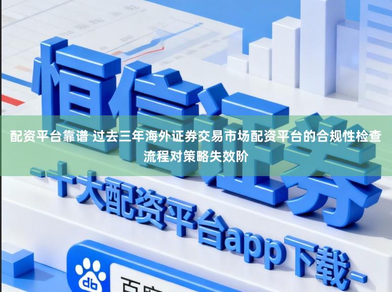配资平台靠谱 过去三年海外证券交易市场配资平台的合规性检查流程对策略失效阶