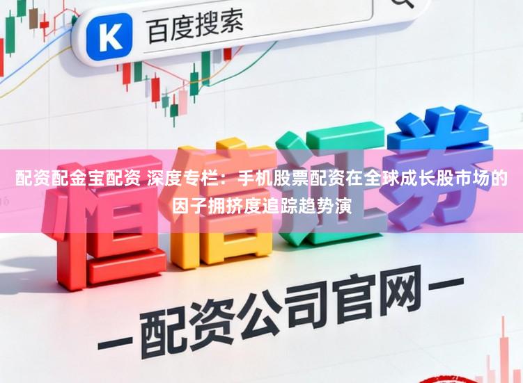 配资配金宝配资 深度专栏：手机股票配资在全球成长股市场的因子拥挤度追踪趋势演